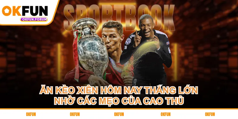 Ăn kèo xiên hôm nay thắng lớn nhờ các mẹo của cao thủ