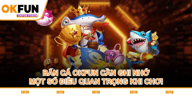Bắn cá OKFUN cần ghi nhớ một số điều quan trọng khi chơi