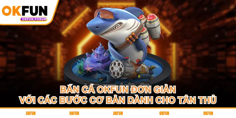 Bắn cá OKFUN đơn giản với các bước cơ bản dành cho tân thủ