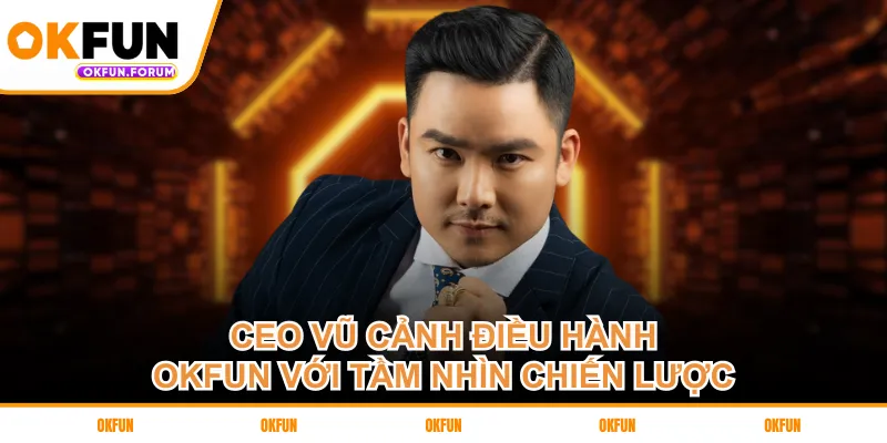 CEO Vũ Cảnh điều hành OKFUN với tầm nhìn chiến lược