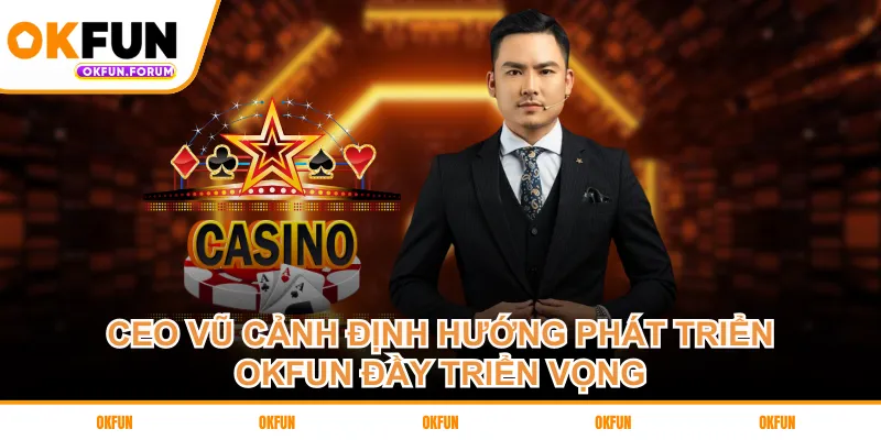 CEO Vũ Cảnh định hướng phát triển OKFUN đầy triển vọng