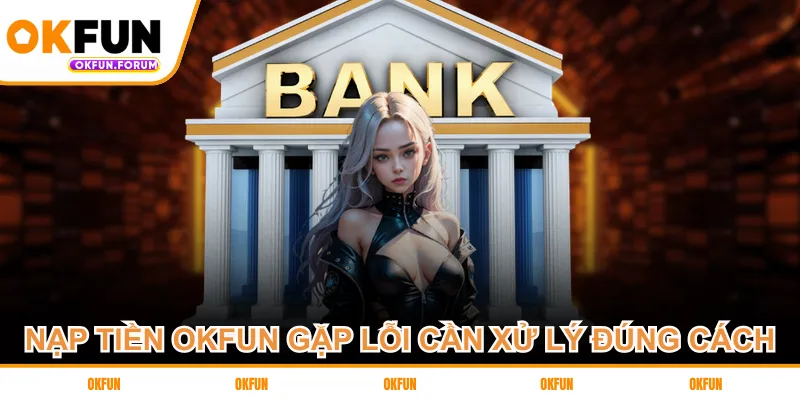 Nạp tiền OKFUN gặp lỗi cần xử lý đúng cách