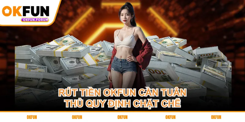 Rút tiền OKFUN cần tuân thủ quy định chặt chẽ